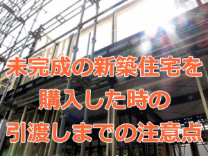 未完成の新築住宅を購入した時の引渡しまでの注意点